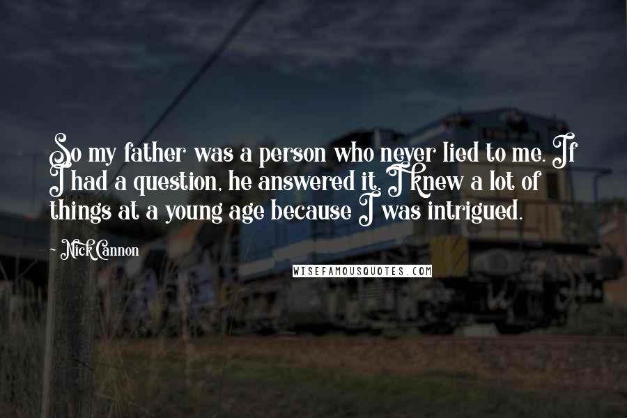 Nick Cannon Quotes: So my father was a person who never lied to me. If I had a question, he answered it. I knew a lot of things at a young age because I was intrigued.