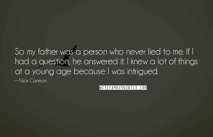 Nick Cannon Quotes: So my father was a person who never lied to me. If I had a question, he answered it. I knew a lot of things at a young age because I was intrigued.