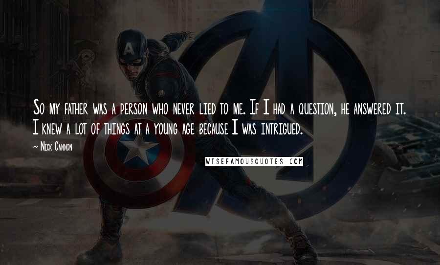 Nick Cannon Quotes: So my father was a person who never lied to me. If I had a question, he answered it. I knew a lot of things at a young age because I was intrigued.