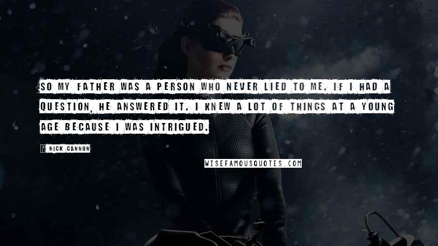Nick Cannon Quotes: So my father was a person who never lied to me. If I had a question, he answered it. I knew a lot of things at a young age because I was intrigued.