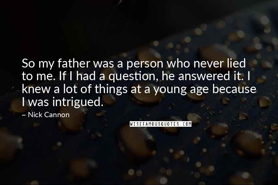 Nick Cannon Quotes: So my father was a person who never lied to me. If I had a question, he answered it. I knew a lot of things at a young age because I was intrigued.