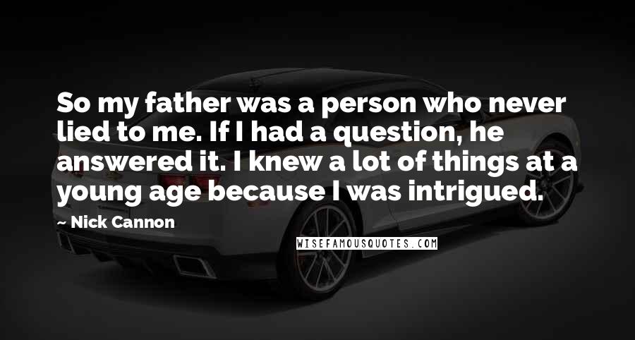 Nick Cannon Quotes: So my father was a person who never lied to me. If I had a question, he answered it. I knew a lot of things at a young age because I was intrigued.