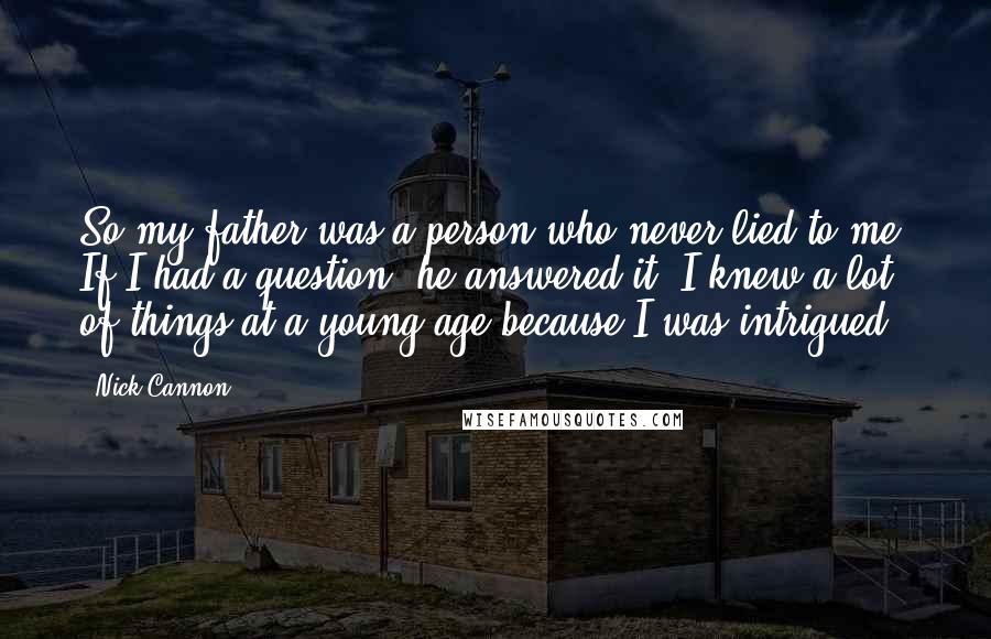 Nick Cannon Quotes: So my father was a person who never lied to me. If I had a question, he answered it. I knew a lot of things at a young age because I was intrigued.