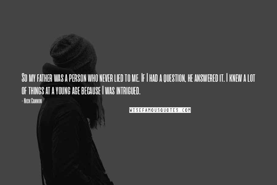 Nick Cannon Quotes: So my father was a person who never lied to me. If I had a question, he answered it. I knew a lot of things at a young age because I was intrigued.