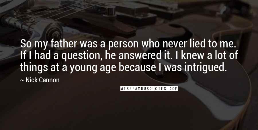 Nick Cannon Quotes: So my father was a person who never lied to me. If I had a question, he answered it. I knew a lot of things at a young age because I was intrigued.