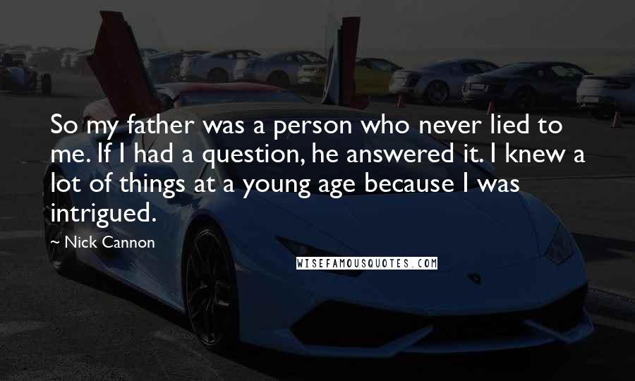 Nick Cannon Quotes: So my father was a person who never lied to me. If I had a question, he answered it. I knew a lot of things at a young age because I was intrigued.