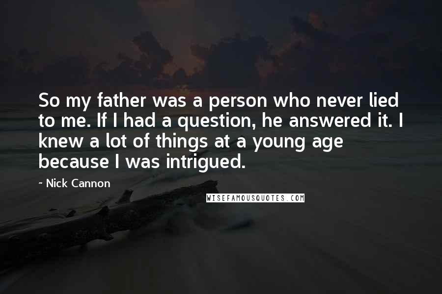 Nick Cannon Quotes: So my father was a person who never lied to me. If I had a question, he answered it. I knew a lot of things at a young age because I was intrigued.