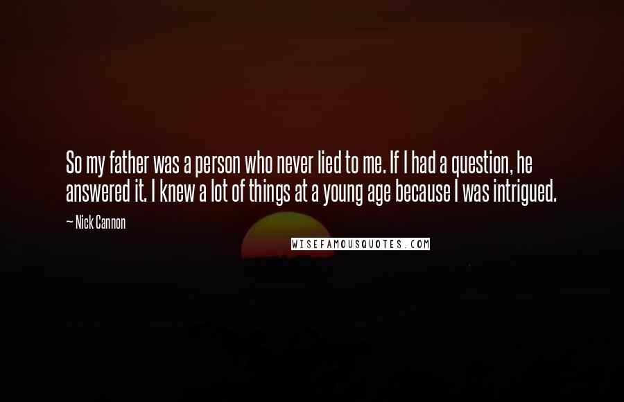 Nick Cannon Quotes: So my father was a person who never lied to me. If I had a question, he answered it. I knew a lot of things at a young age because I was intrigued.