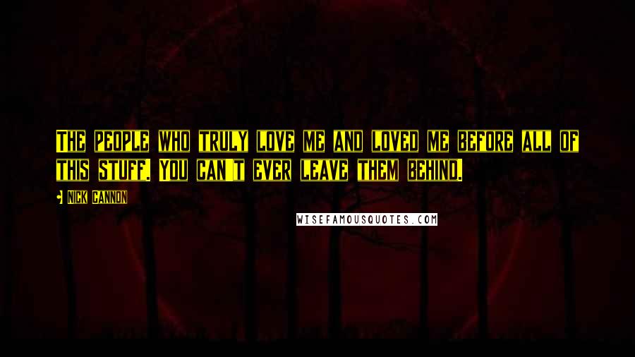 Nick Cannon Quotes: The people who truly love me and loved me before all of this stuff. You can't ever leave them behind.