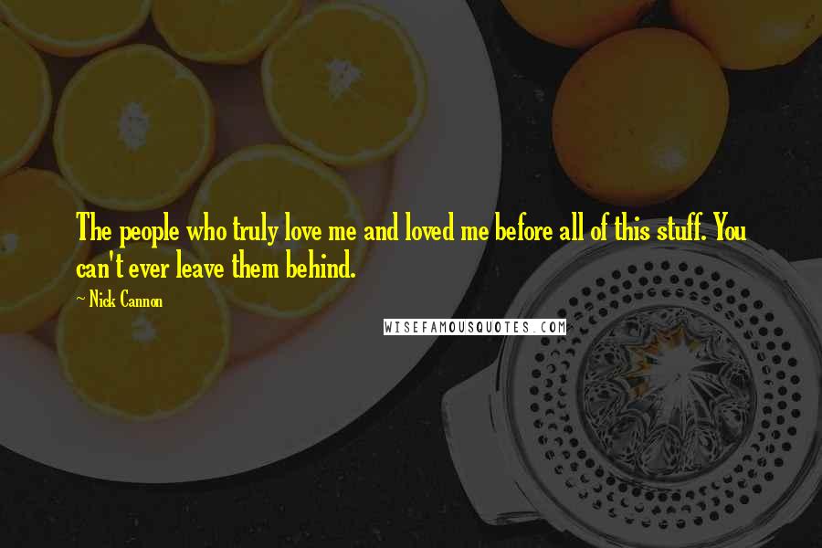 Nick Cannon Quotes: The people who truly love me and loved me before all of this stuff. You can't ever leave them behind.