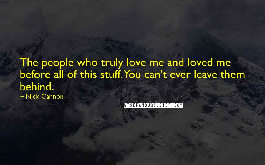 Nick Cannon Quotes: The people who truly love me and loved me before all of this stuff. You can't ever leave them behind.