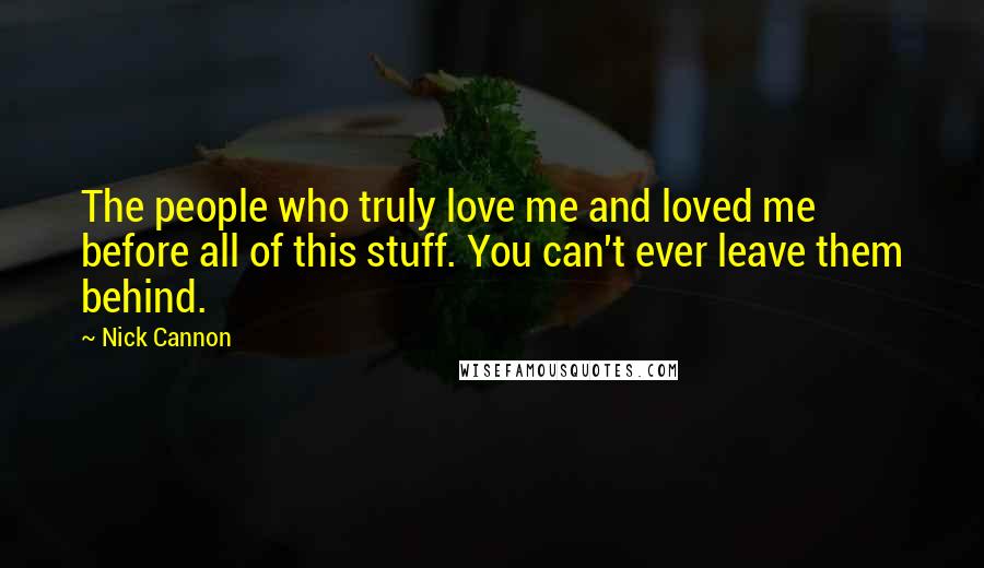 Nick Cannon Quotes: The people who truly love me and loved me before all of this stuff. You can't ever leave them behind.