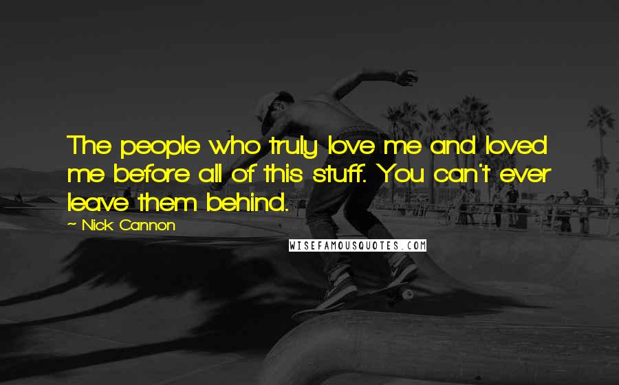 Nick Cannon Quotes: The people who truly love me and loved me before all of this stuff. You can't ever leave them behind.