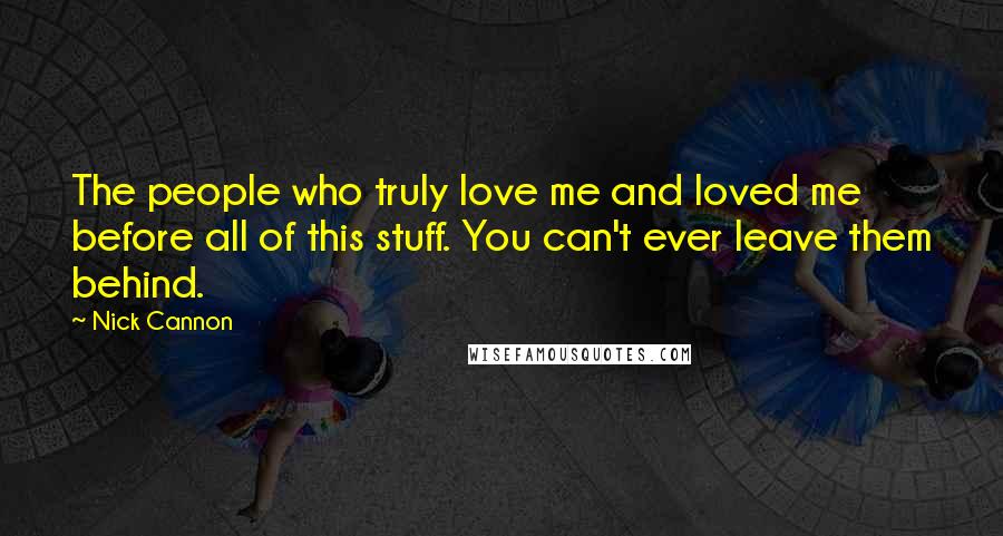 Nick Cannon Quotes: The people who truly love me and loved me before all of this stuff. You can't ever leave them behind.