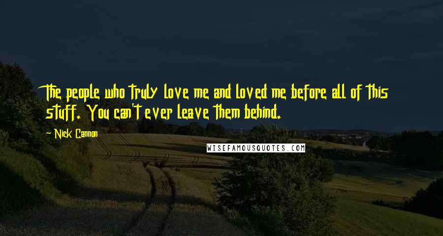 Nick Cannon Quotes: The people who truly love me and loved me before all of this stuff. You can't ever leave them behind.