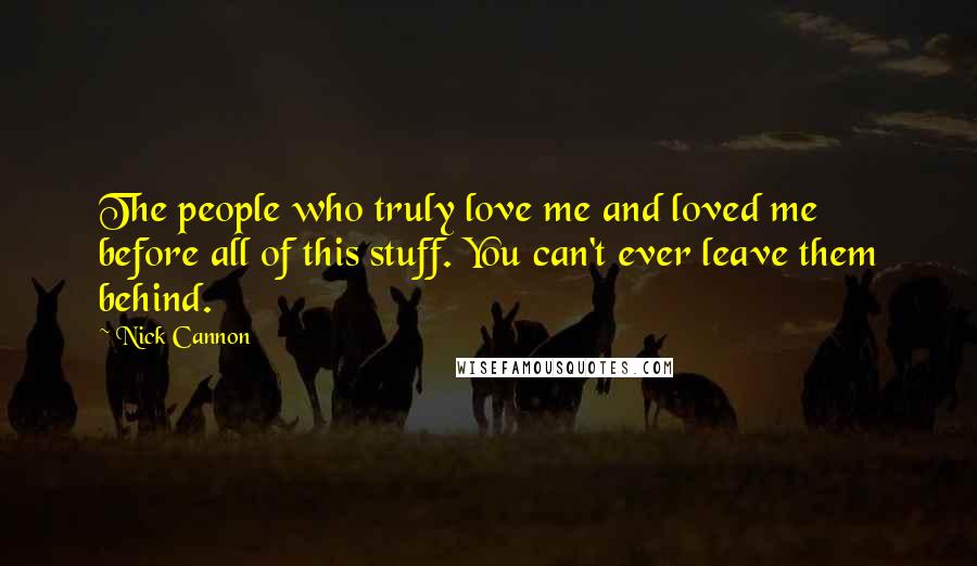 Nick Cannon Quotes: The people who truly love me and loved me before all of this stuff. You can't ever leave them behind.