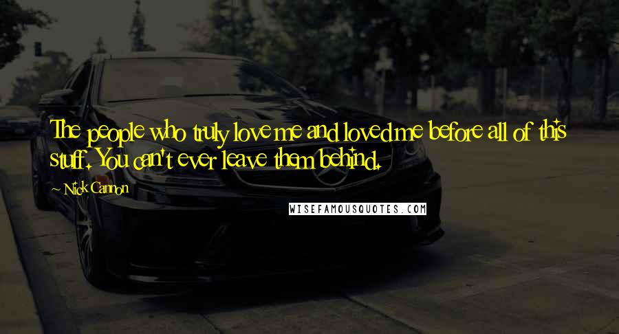 Nick Cannon Quotes: The people who truly love me and loved me before all of this stuff. You can't ever leave them behind.