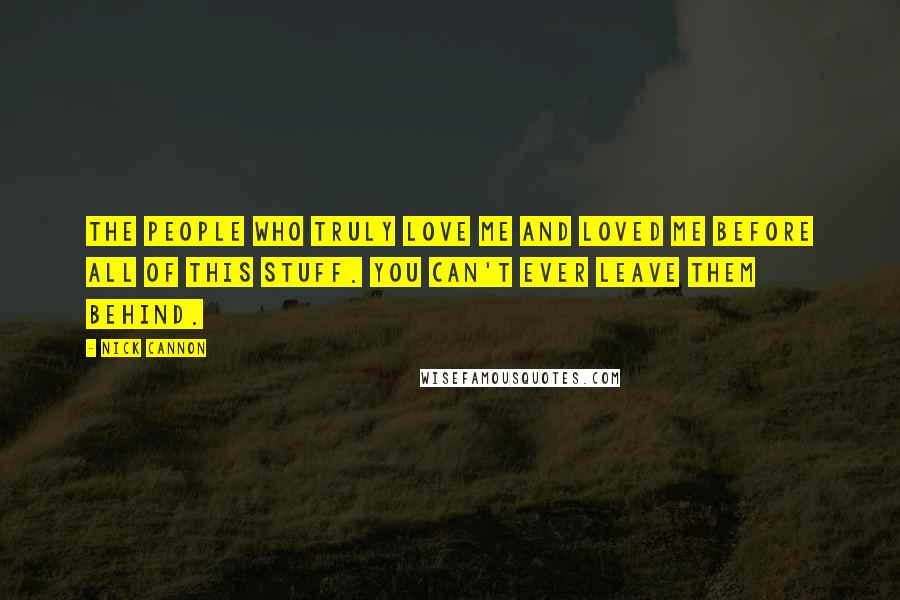 Nick Cannon Quotes: The people who truly love me and loved me before all of this stuff. You can't ever leave them behind.