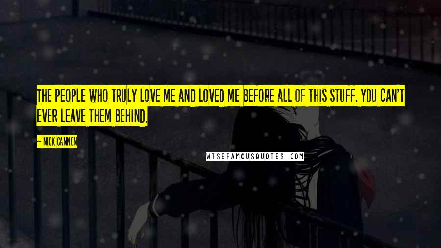 Nick Cannon Quotes: The people who truly love me and loved me before all of this stuff. You can't ever leave them behind.