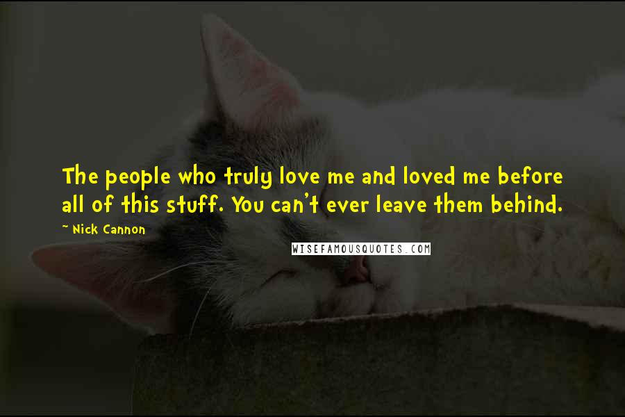 Nick Cannon Quotes: The people who truly love me and loved me before all of this stuff. You can't ever leave them behind.