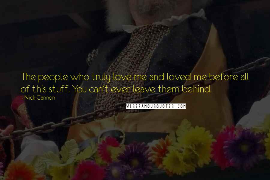 Nick Cannon Quotes: The people who truly love me and loved me before all of this stuff. You can't ever leave them behind.