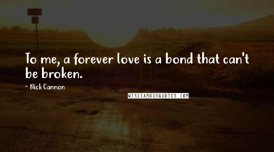 Nick Cannon Quotes: To me, a forever love is a bond that can't be broken.