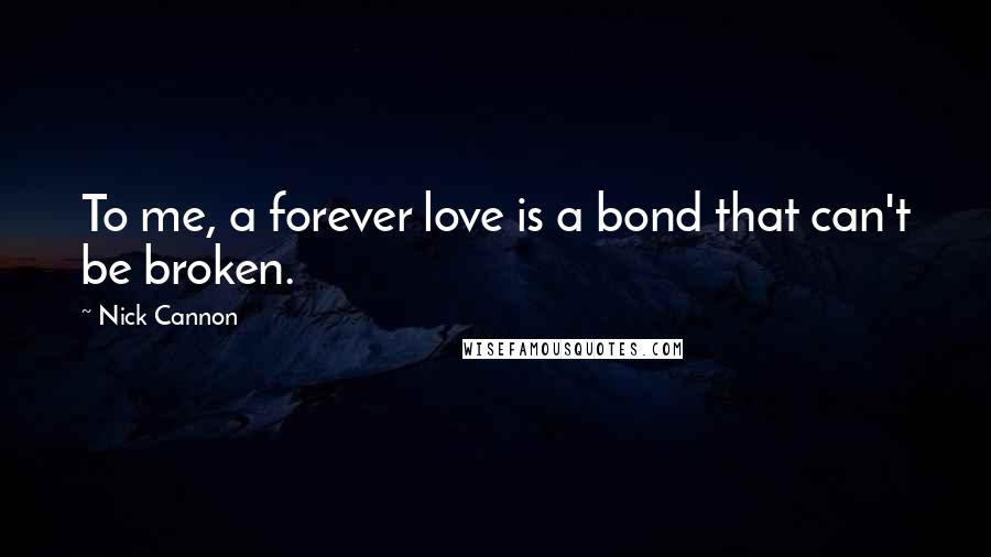 Nick Cannon Quotes: To me, a forever love is a bond that can't be broken.