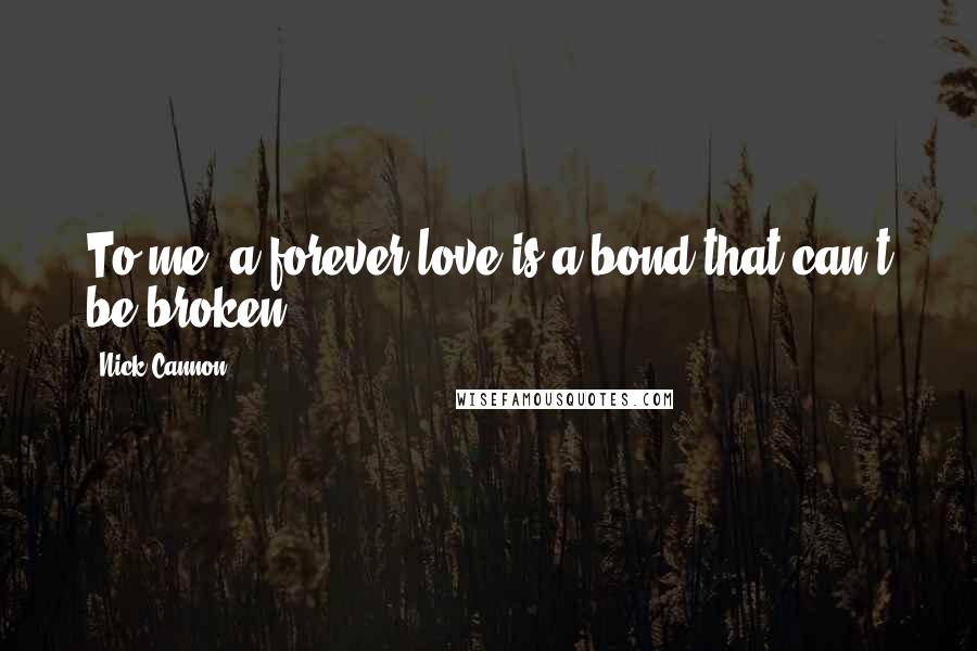 Nick Cannon Quotes: To me, a forever love is a bond that can't be broken.