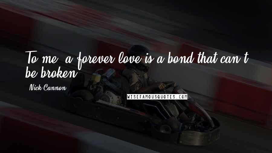 Nick Cannon Quotes: To me, a forever love is a bond that can't be broken.
