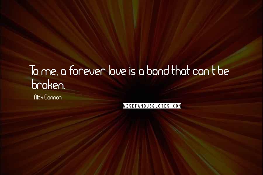 Nick Cannon Quotes: To me, a forever love is a bond that can't be broken.