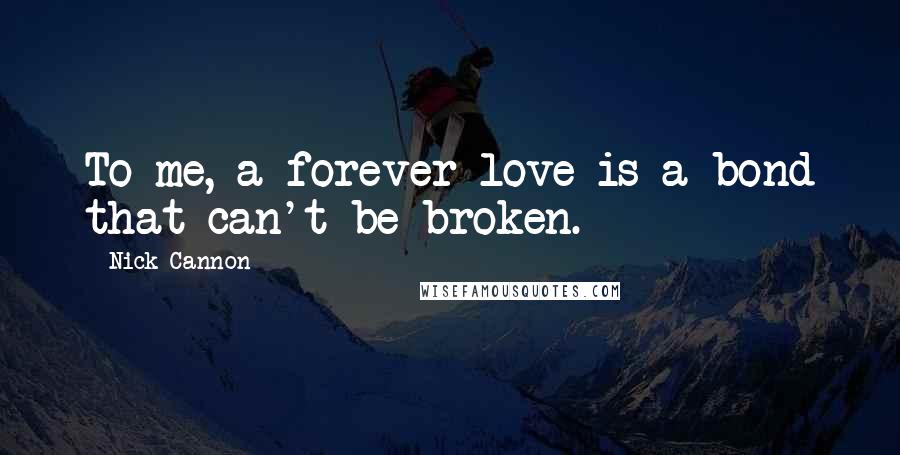 Nick Cannon Quotes: To me, a forever love is a bond that can't be broken.