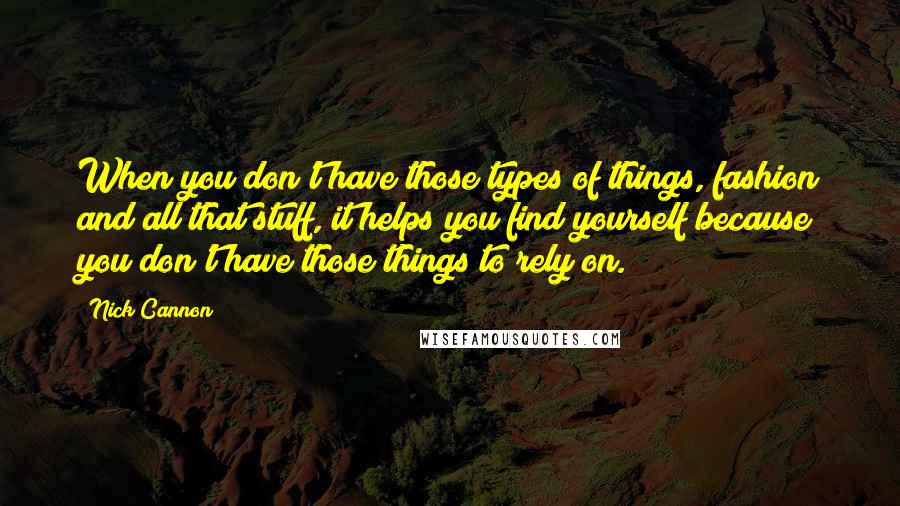 Nick Cannon Quotes: When you don't have those types of things, fashion and all that stuff, it helps you find yourself because you don't have those things to rely on.