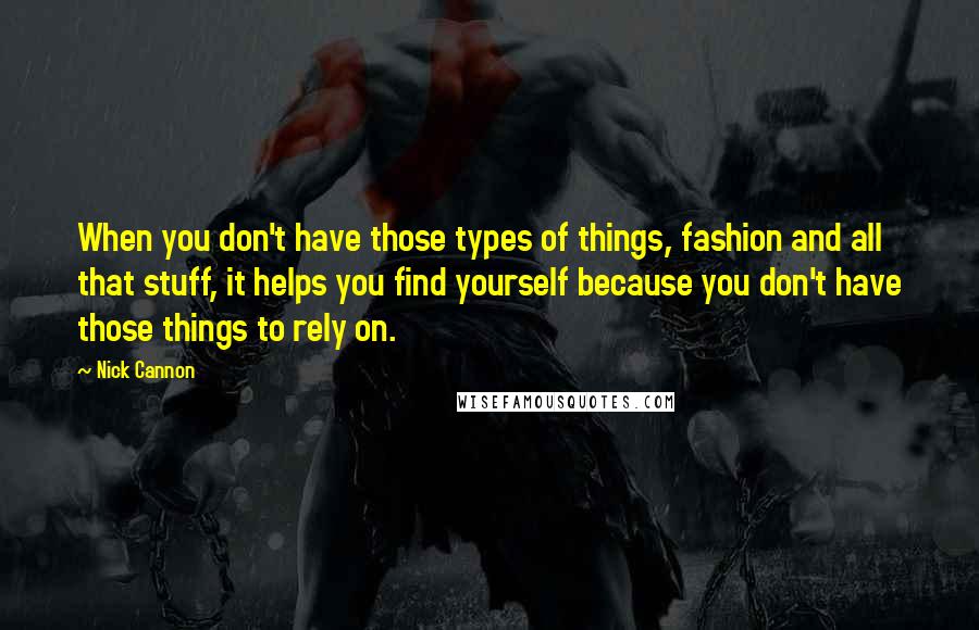 Nick Cannon Quotes: When you don't have those types of things, fashion and all that stuff, it helps you find yourself because you don't have those things to rely on.