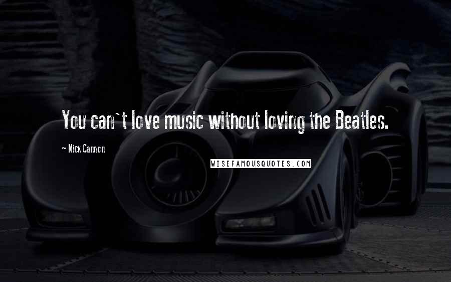 Nick Cannon Quotes: You can't love music without loving the Beatles.