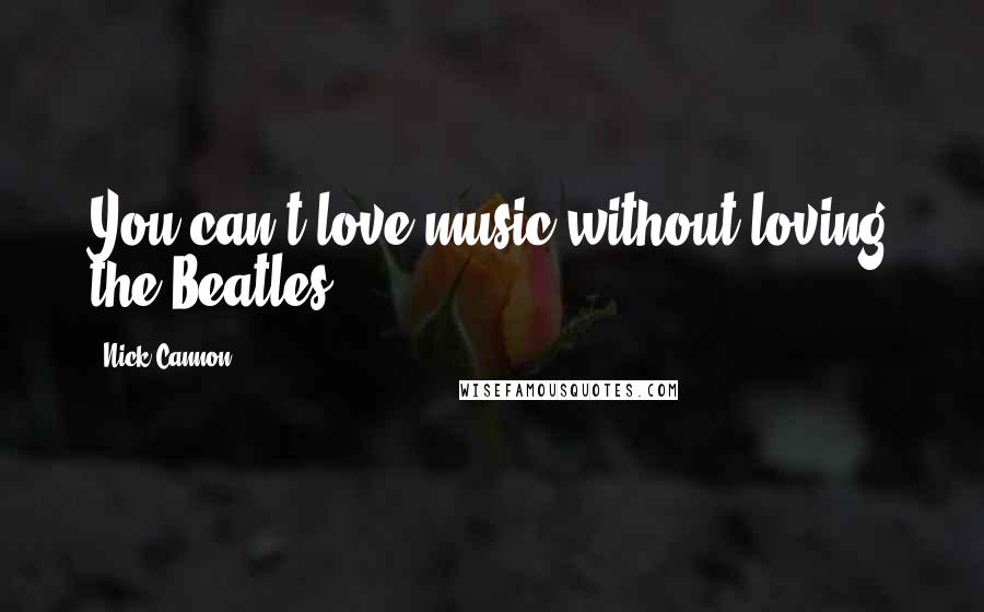 Nick Cannon Quotes: You can't love music without loving the Beatles.