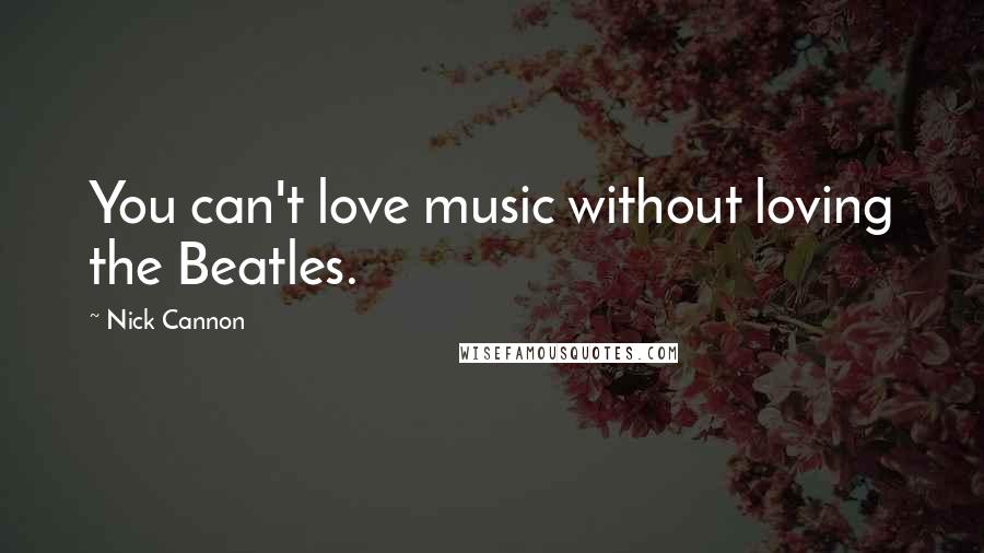 Nick Cannon Quotes: You can't love music without loving the Beatles.