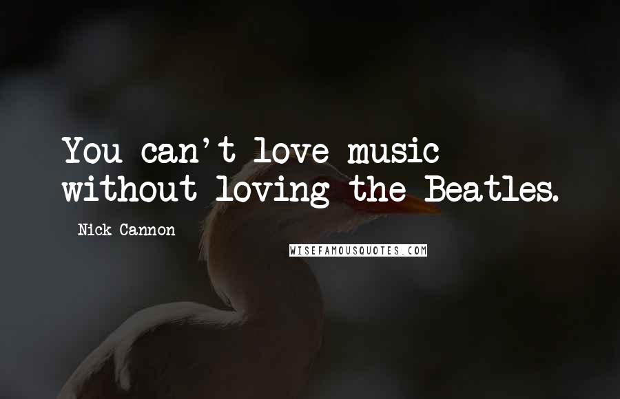 Nick Cannon Quotes: You can't love music without loving the Beatles.