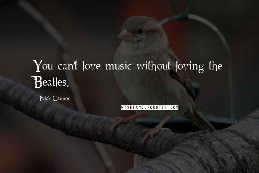 Nick Cannon Quotes: You can't love music without loving the Beatles.