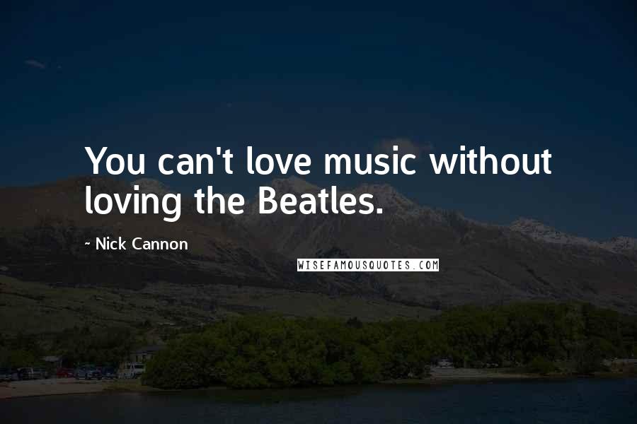 Nick Cannon Quotes: You can't love music without loving the Beatles.