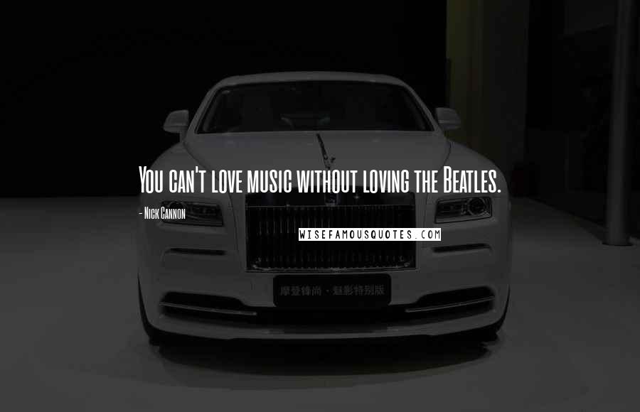 Nick Cannon Quotes: You can't love music without loving the Beatles.