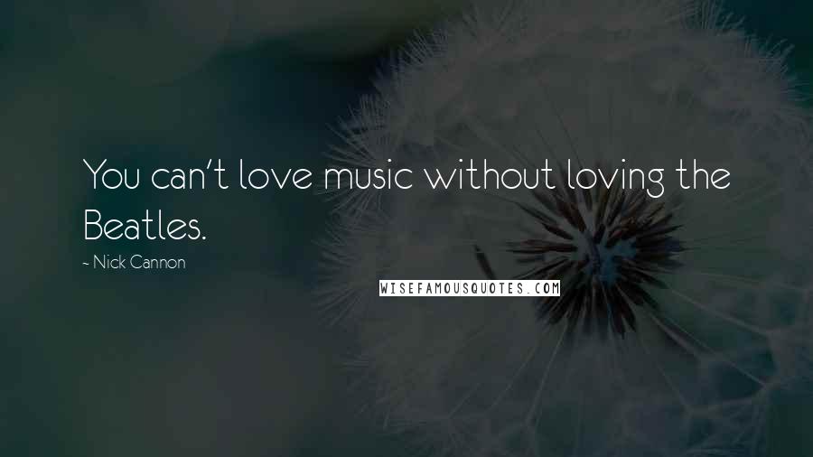 Nick Cannon Quotes: You can't love music without loving the Beatles.