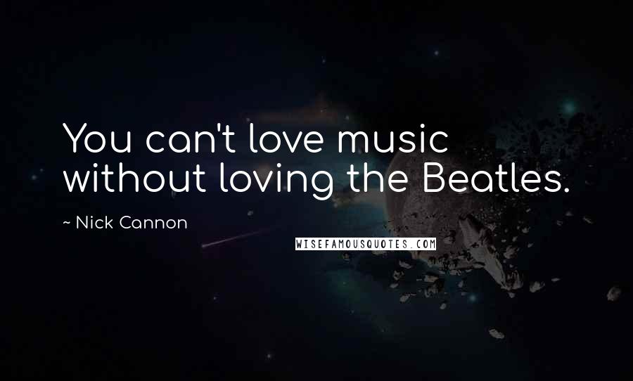 Nick Cannon Quotes: You can't love music without loving the Beatles.