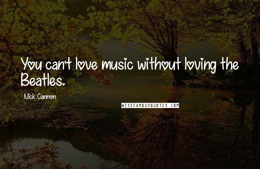Nick Cannon Quotes: You can't love music without loving the Beatles.