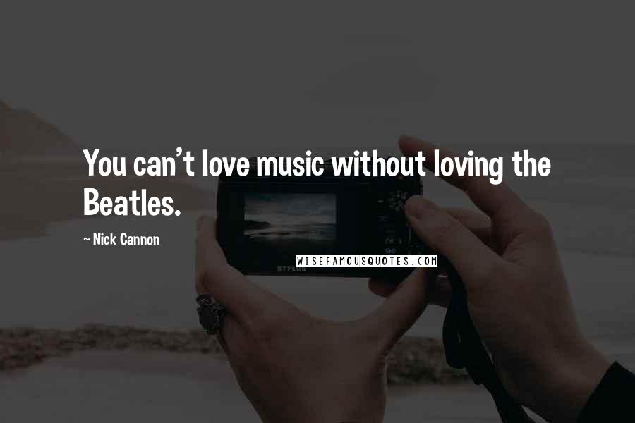 Nick Cannon Quotes: You can't love music without loving the Beatles.