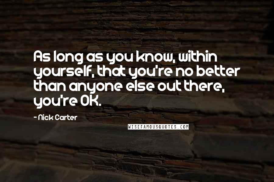 Nick Carter Quotes: As long as you know, within yourself, that you're no better than anyone else out there, you're OK.