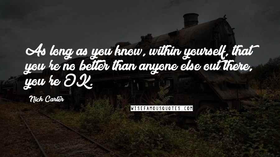 Nick Carter Quotes: As long as you know, within yourself, that you're no better than anyone else out there, you're OK.