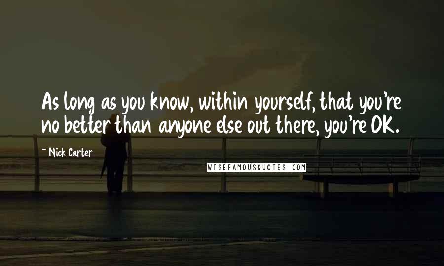 Nick Carter Quotes: As long as you know, within yourself, that you're no better than anyone else out there, you're OK.