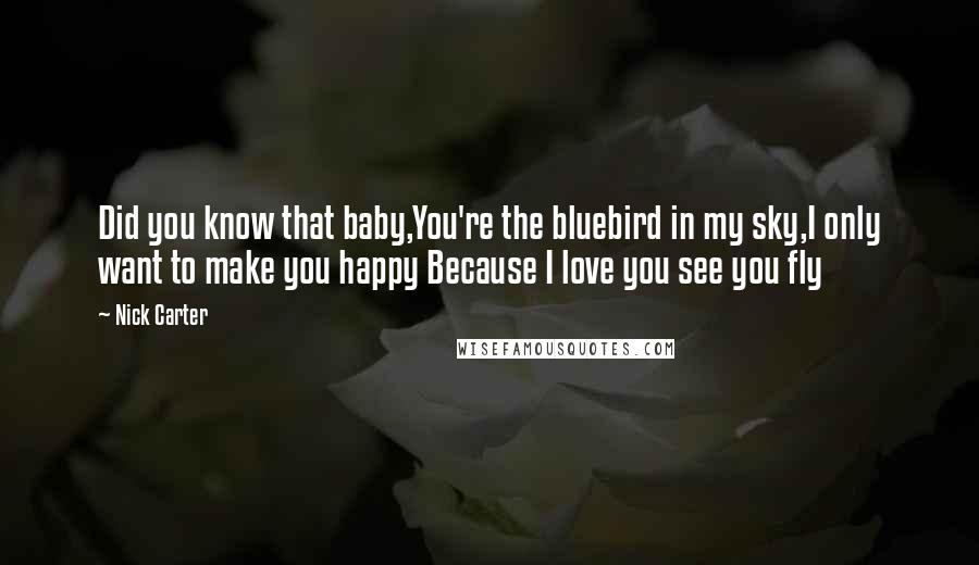Nick Carter Quotes: Did you know that baby,You're the bluebird in my sky,I only want to make you happy Because I love you see you fly