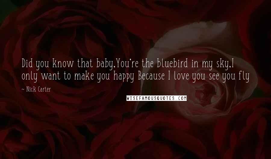 Nick Carter Quotes: Did you know that baby,You're the bluebird in my sky,I only want to make you happy Because I love you see you fly