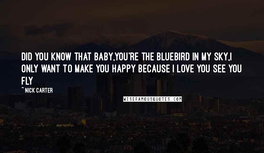 Nick Carter Quotes: Did you know that baby,You're the bluebird in my sky,I only want to make you happy Because I love you see you fly